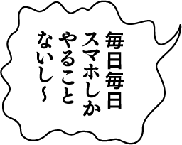 毎日毎日スマホしかやることないし〜